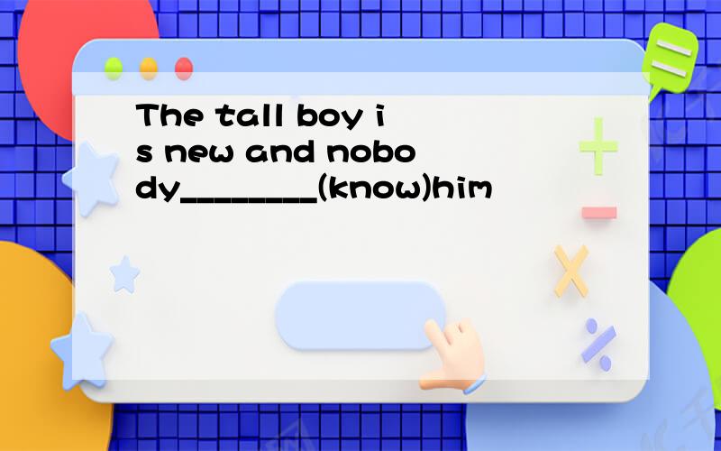 The tall boy is new and nobody________(know)him