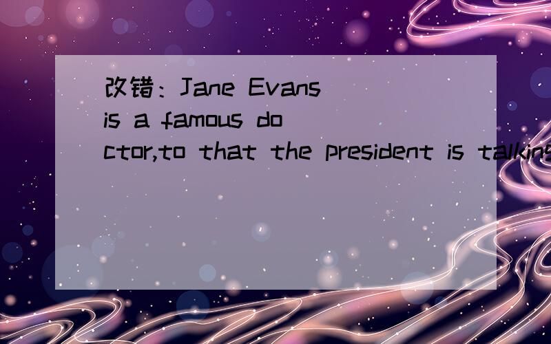 改错：Jane Evans is a famous doctor,to that the president is talking.This book,that only appeared a year ago,has been translated into English