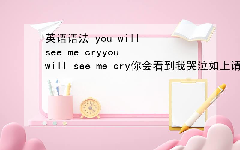 英语语法 you will see me cryyou will see me cry你会看到我哭泣如上请问说的对不对,是不是过于Chinglish,语法不通比如see是动词,cry也是动词可以这么用么还是说口语可以随便用