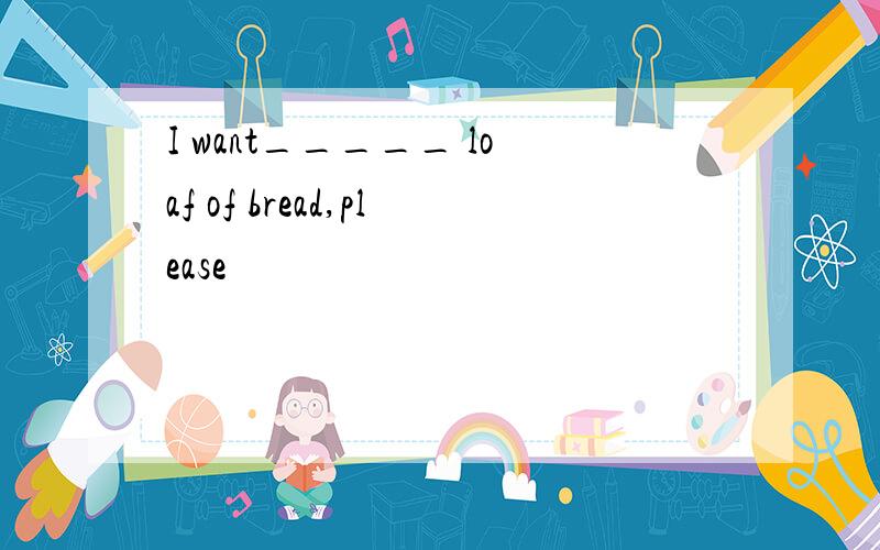 I want_____ loaf of bread,please