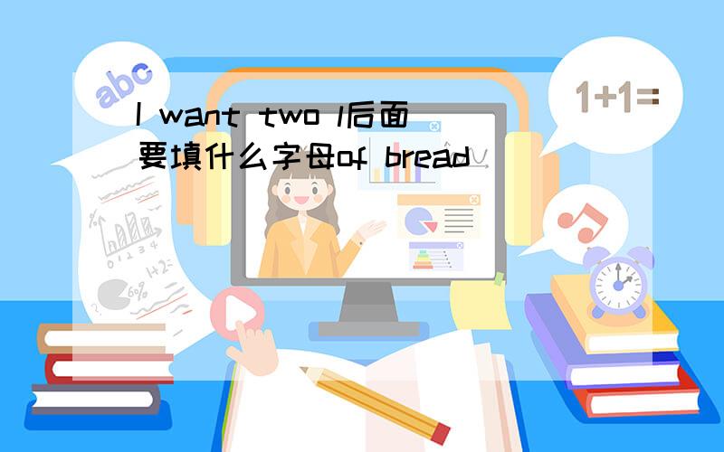 I want two l后面要填什么字母of bread