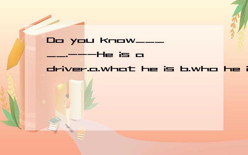 Do you know_____.---He is a driver.a.what he is b.who he is