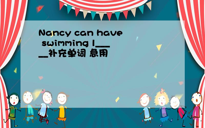Nancy can have swimming l_____补充单词 急用