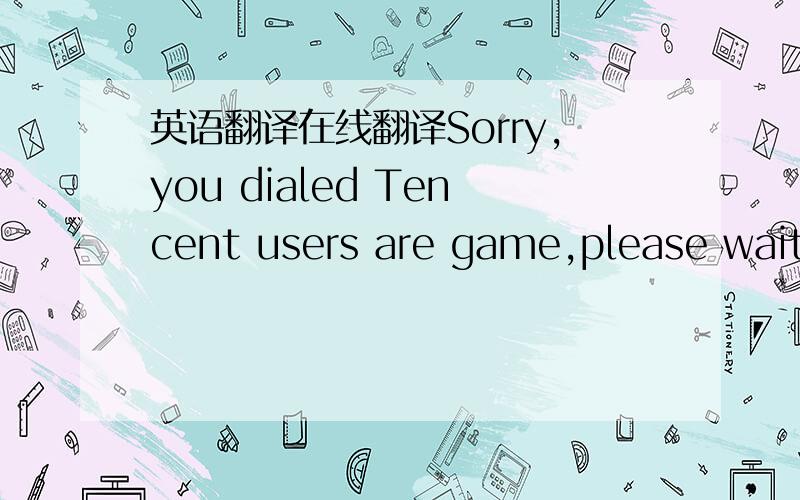 英语翻译在线翻译Sorry,you dialed Tencent users are game,please wait in the chat!