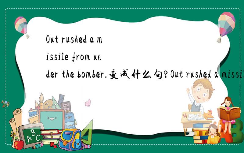Out rushed a missile from under the bomber.变成什么句?Out rushed a missile from under the bomber.变成A missile out rushed from under the bomber.叫作变什么