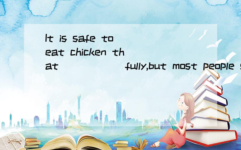 It is safe to eat chicken that______fully,but most people still dare not do that because of the H7N9 bird flu A.will be cooked B.cooks C.is cooked D.cooked 这道题选什么,