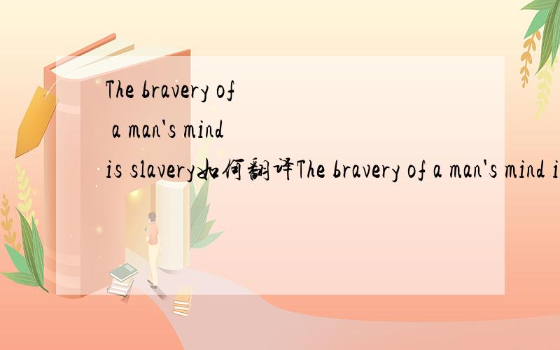 The bravery of a man's mind is slavery如何翻译The bravery of a man's mind is slavery有翻译成  禁锢我们勇气的其实是自己的思想DMX 《Right/Wrong》 中的一句歌词 如何翻译谢谢~~