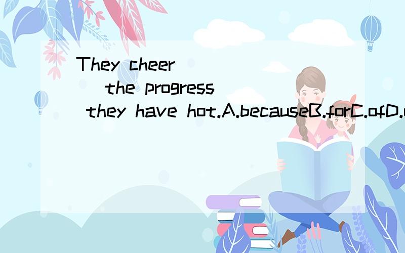 They cheer ____ the progress they have hot.A.becauseB.forC.ofD.on