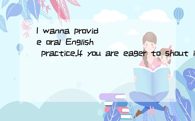 I wanna provide oral English practice.If you are eager to shout it out but find no way.I am TEM-8,and just came back from LA ,USA.