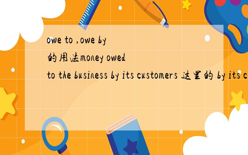 owe to ,owe by的用法money owed to the business by its customers 这里的 by its customers是什么意思?money owed by customers