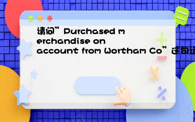 请问”Purchased merchandise on account from Wortham Co”这句话什么意思啊.