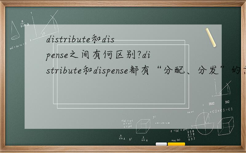 distribute和dispense之间有何区别?distribute和dispense都有“分配、分发”的意思,那它们之间在用法上的区别是什么呢?希望能举例具体说明,而不是单纯的抄词典,