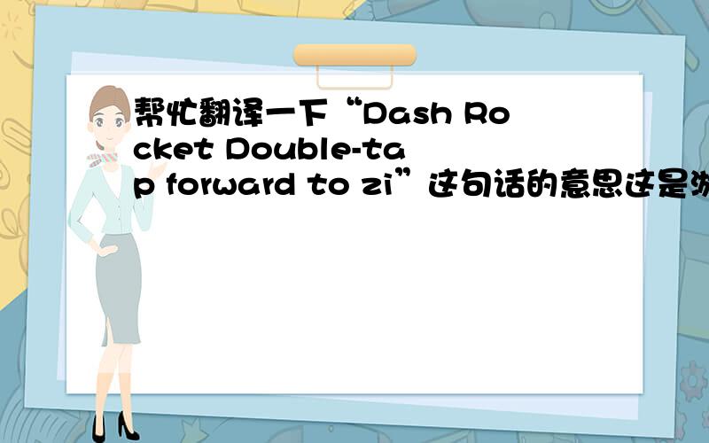 帮忙翻译一下“Dash Rocket Double-tap forward to zi”这句话的意思这是游戏“机器人救小猫”里的