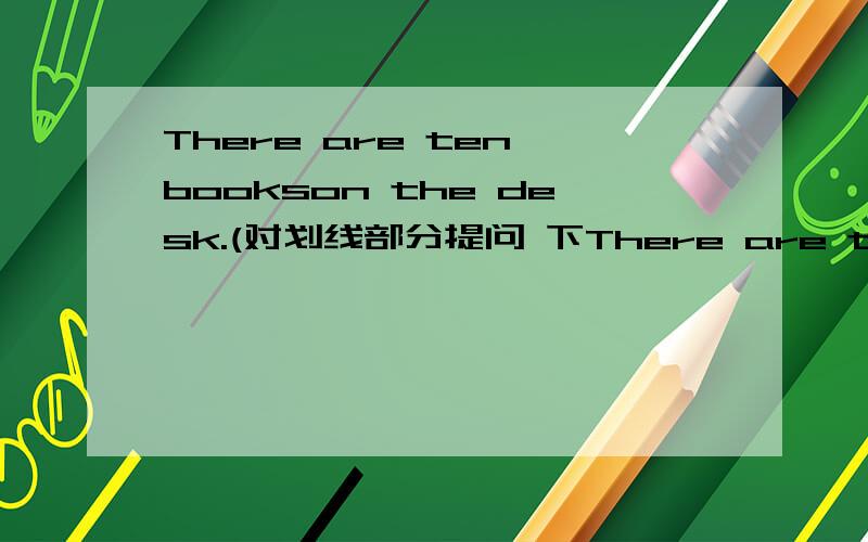 There are ten bookson the desk.(对划线部分提问 下There are ten books划线)