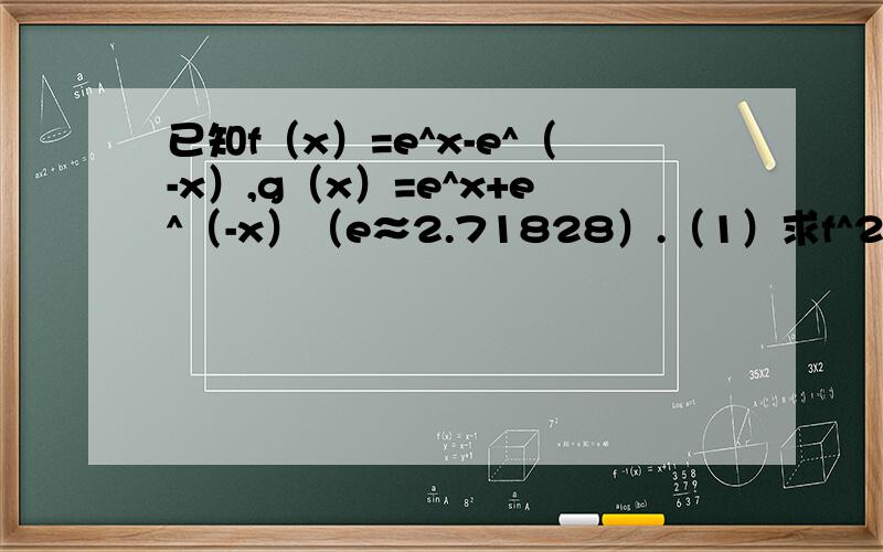 已知f（x）=e^x-e^（-x）,g（x）=e^x+e^（-x）（e≈2.71828）.（1）求f^2（x）-g^2（x）的值