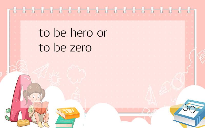 to be hero or to be zero