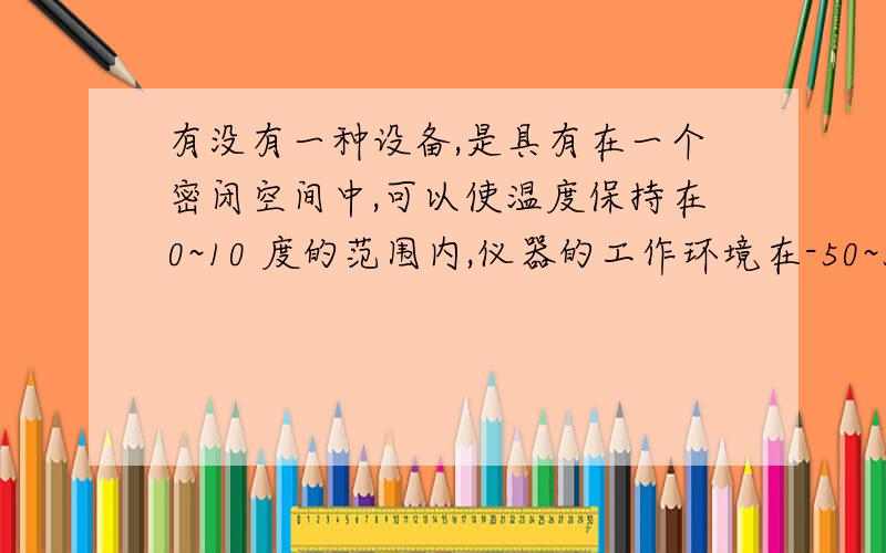 有没有一种设备,是具有在一个密闭空间中,可以使温度保持在0~10 度的范围内,仪器的工作环境在-50~50度?就是一个温控器，带加热 、制冷设备的温控器