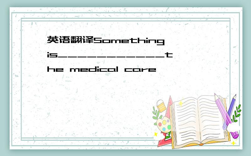 英语翻译Something is___________the medical care