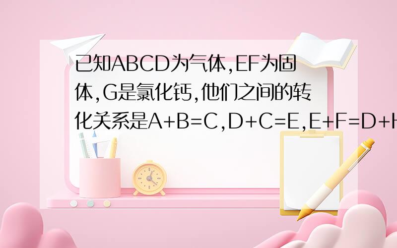 已知ABCD为气体,EF为固体,G是氯化钙,他们之间的转化关系是A+B=C,D+C=E,E+F=D+H+G