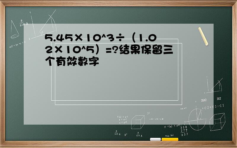 5.45×10^3÷（1.02×10^5）=?结果保留三个有效数字