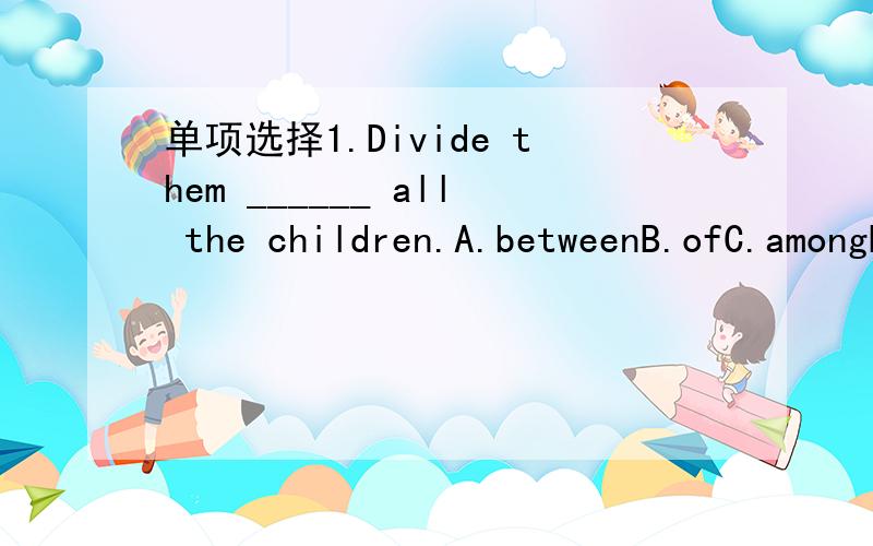 单项选择1.Divide them ______ all the children.A.betweenB.ofC.amongD.into