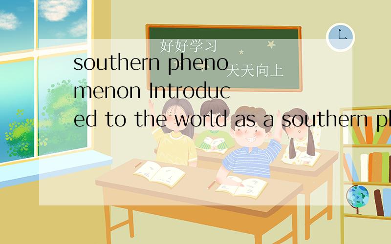 southern phenomenon Introduced to the world as a southern phenomenon.句中southern phenomenon是什么意思？用南部效应、南部现象不大通顺