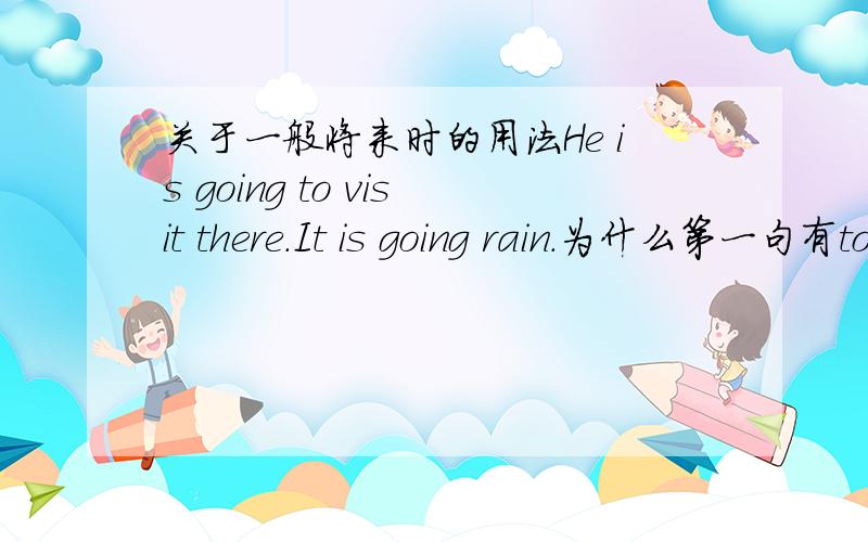 关于一般将来时的用法He is going to visit there.It is going rain.为什么第一句有to,不是在两个动词中才加to吗?为什么第一句有to,第二句没有to