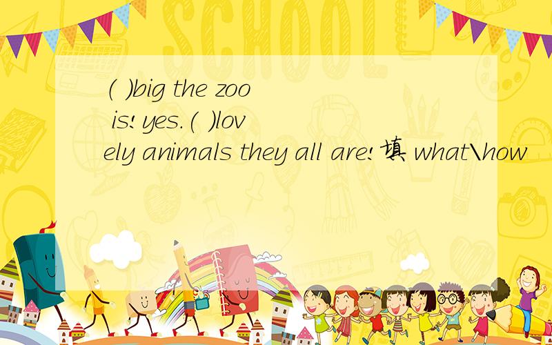 （ ）big the zoo is!yes.( )lovely animals they all are!填 what\how