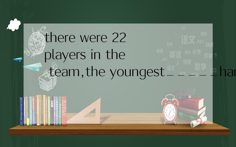 there were 22 players in the team,the youngest_____hardly more than 17years oldbeing为什么(-｡-;
