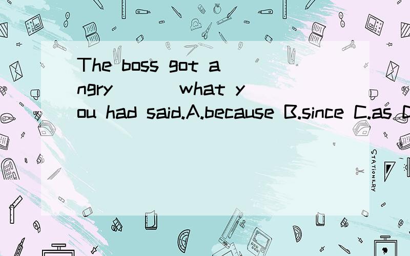 The boss got angry ___what you had said.A.because B.since C.as D.because of样为什么?(U2.6)