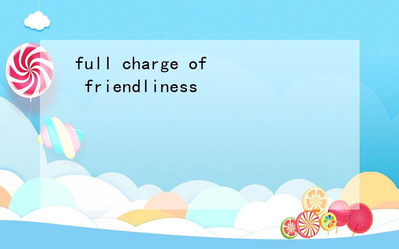 full charge of friendliness