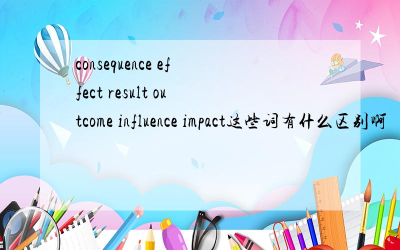 consequence effect result outcome influence impact这些词有什么区别啊
