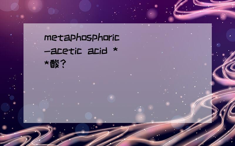 metaphosphoric-acetic acid **酸?