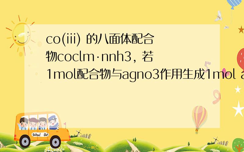 co(iii) 的八面体配合物coclm·nnh3, 若1mol配合物与agno3作用生成1mol agcl沉淀Co(III) 的八面体配合物CoClm·nNH3, 若1mol配合物与AgNO3作用生成1mol AgCl沉淀,则m和n的值分别是( )(A) m=1, n=5   (B) m=3, n=4   (C) m=5