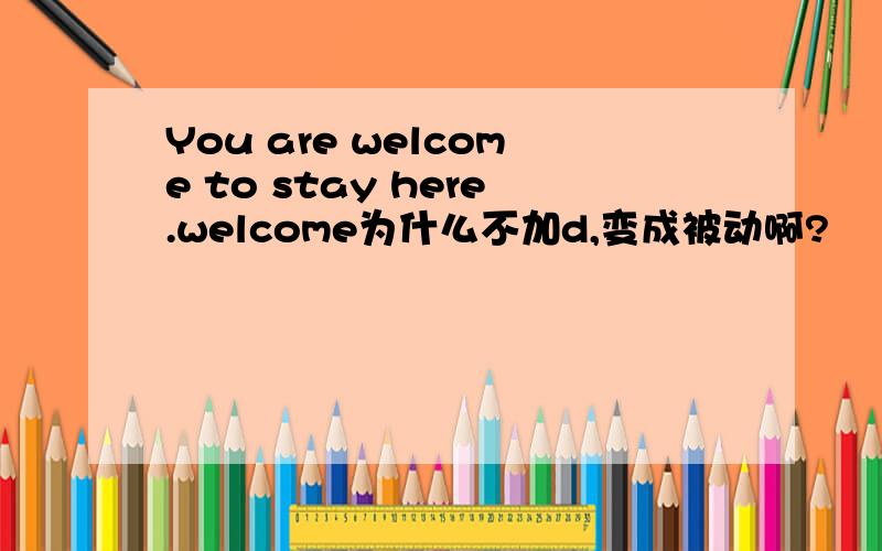 You are welcome to stay here.welcome为什么不加d,变成被动啊?
