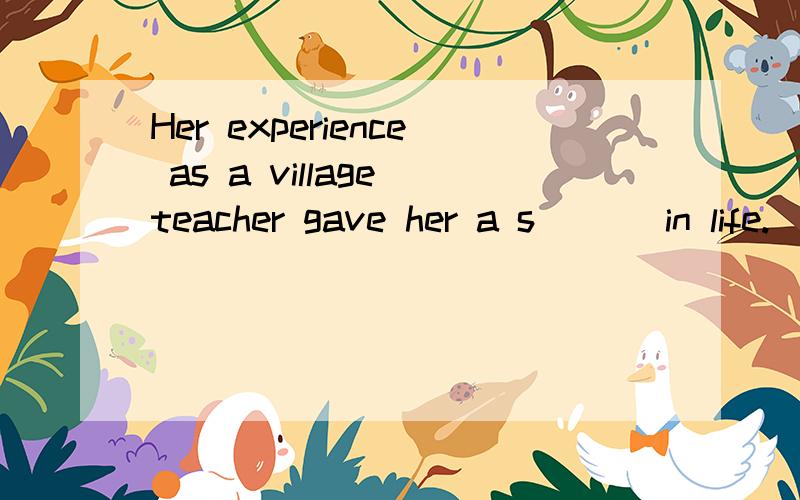 Her experience as a village teacher gave her a s___ in life.