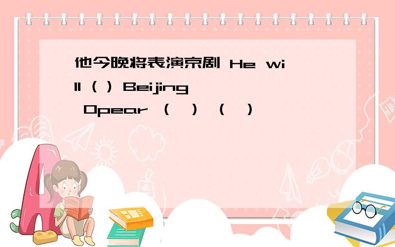 他今晚将表演京剧 He will ( ) Beijing Opear （ ） （ ）