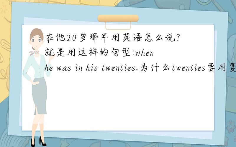 在他20岁那年用英语怎么说?就是用这样的句型:when he was in his twenties.为什么twenties要用复数?有没有固定句型?那么这句话怎么翻译啊？when he was in his twenties谢谢