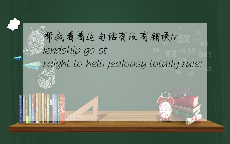 帮我看看这句话有没有错误friendship go straight to hell,jealousy totally rule!