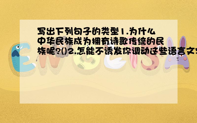 写出下列句子的类型1.为什么中华民族成为拥有诗歌传统的民族呢?()2.怎能不诱发你调动这些语言文字的情绪啊!()