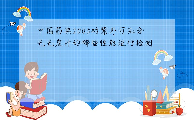 中国药典2005对紫外可见分光光度计的哪些性能进行检测