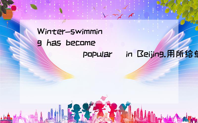 Winter-swimming has become______(popular) in Beijing.用所给单词的适当形式填空