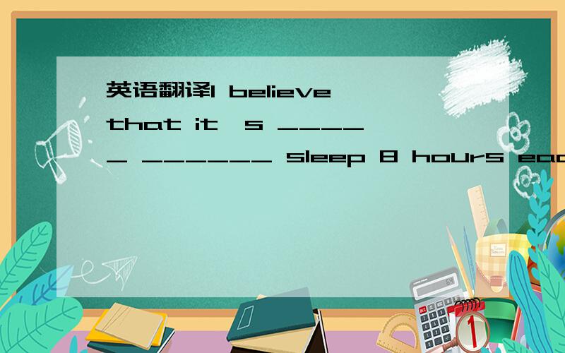 英语翻译I believe that it's _____ ______ sleep 8 hours each night.