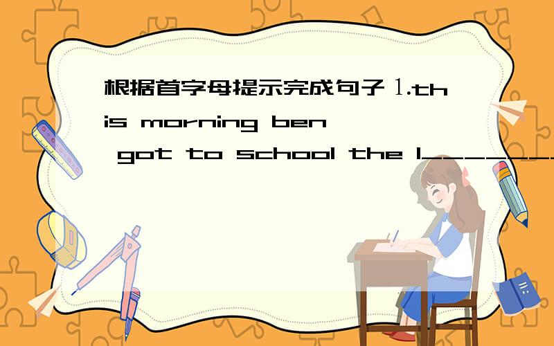 根据首字母提示完成句子⒈this morning ben got to school the l________ in his class.⒉our school c________ a lot.⒊at about nine o'clock they b________ to plant trees the day before yesterday.⒋there w________ only a student under the tr