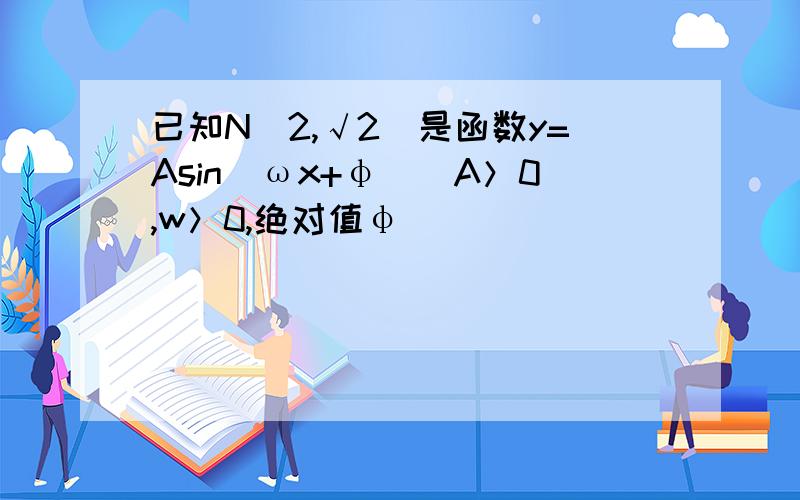已知N(2,√2)是函数y=Asin(ωx+φ)（A＞0,w＞0,绝对值φ