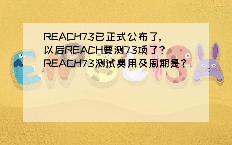 REACH73已正式公布了,以后REACH要测73项了?REACH73测试费用及周期是?