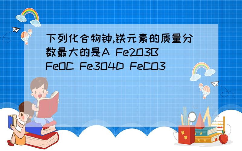 下列化合物钟,铁元素的质量分数最大的是A Fe2O3B FeOC Fe3O4D FeCO3
