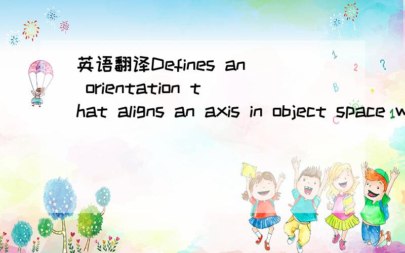 英语翻译Defines an orientation that aligns an axis in object space with a second axis defined by the relative locations of two positional anchors.