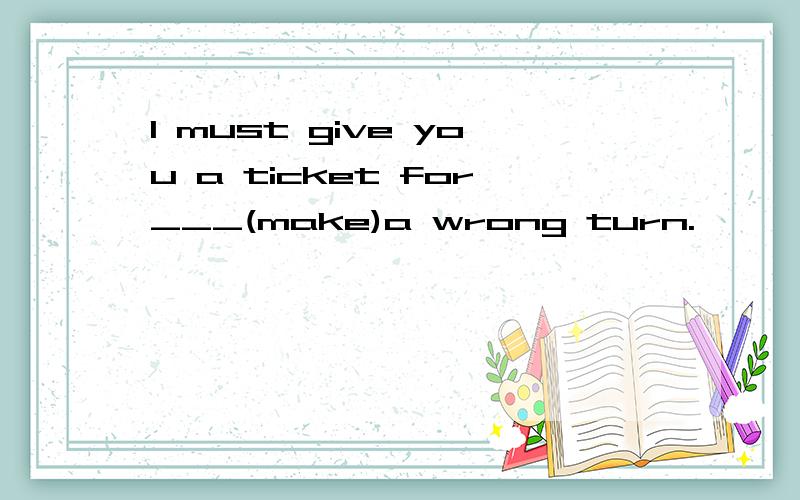 I must give you a ticket for___(make)a wrong turn.