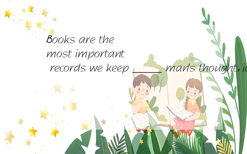 Books are the most important records we keep _____ man's thought,ideas and feeliBooks are the most important records we keep _____ man's thought,ideas and feelings.A.upC.of选C